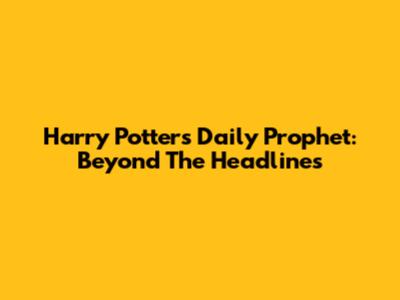 Harry Potter's Daily Prophet: Beyond The Headlines