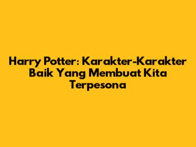 Harry Potter: Karakter-Karakter Baik Yang Membuat Kita Terpesona