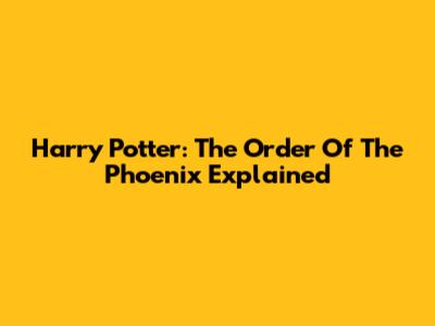 Harry Potter: The Order Of The Phoenix Explained