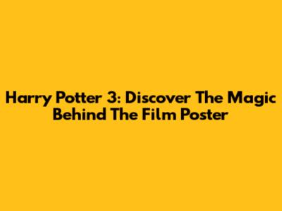 Harry Potter 3: Discover The Magic Behind The Film Poster