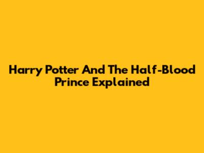 Harry Potter And The Half-Blood Prince Explained