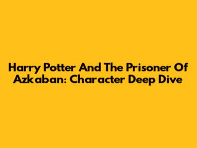 Harry Potter And The Prisoner Of Azkaban: Character Deep Dive