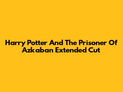 Harry Potter And The Prisoner Of Azkaban Extended Cut
