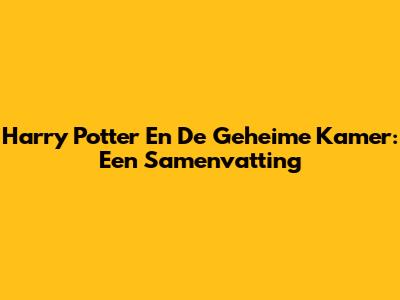 Harry Potter En De Geheime Kamer: Een Samenvatting