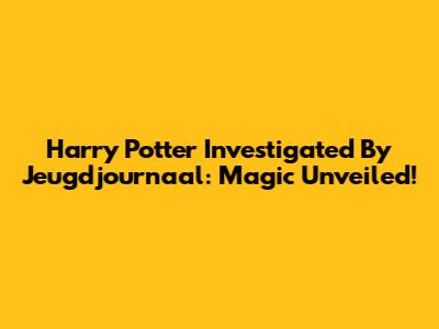 Harry Potter Investigated By Jeugdjournaal: Magic Unveiled!
