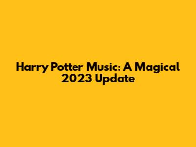 Harry Potter Music: A Magical 2023 Update