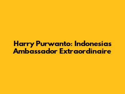 Harry Purwanto: Indonesia's Ambassador Extraordinaire