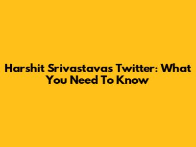 Harshit Srivastava's Twitter: What You Need To Know