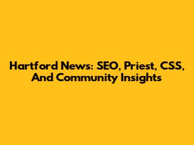Hartford News: SEO, Priest, CSS, And Community Insights