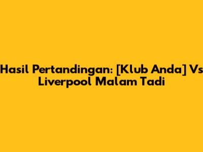 Hasil Pertandingan: [Klub Anda] Vs Liverpool Malam Tadi