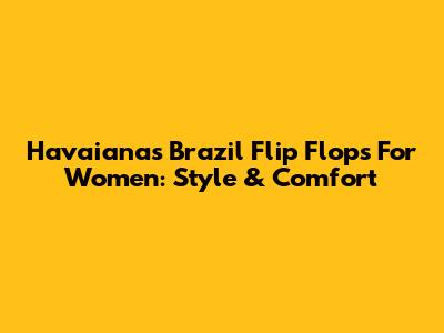 Havaianas Brazil Flip Flops For Women: Style & Comfort