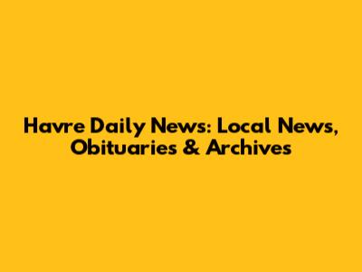 Havre Daily News: Local News, Obituaries & Archives
