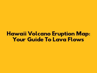 Hawaii Volcano Eruption Map: Your Guide To Lava Flows