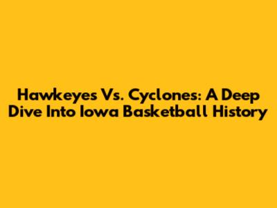 Hawkeyes Vs. Cyclones: A Deep Dive Into Iowa Basketball History