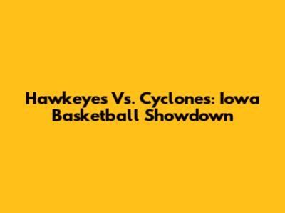 Hawkeyes Vs. Cyclones: Iowa Basketball Showdown