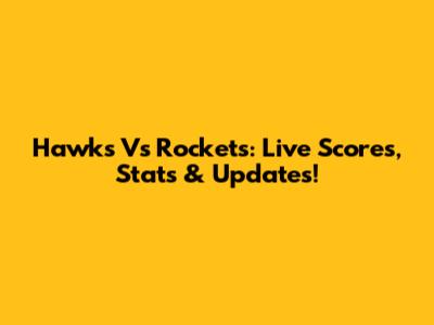 Hawks Vs Rockets: Live Scores, Stats & Updates!