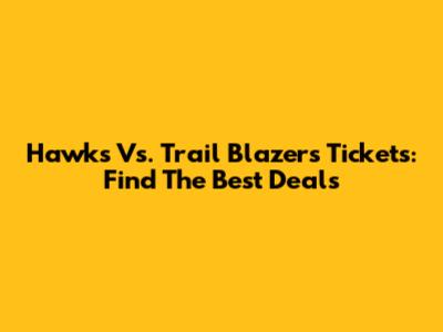 Hawks Vs. Trail Blazers Tickets: Find The Best Deals