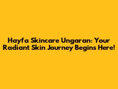 Hayfa Skincare Ungaran: Your Radiant Skin Journey Begins Here!