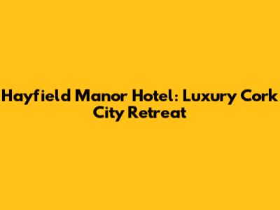 Hayfield Manor Hotel: Luxury Cork City Retreat