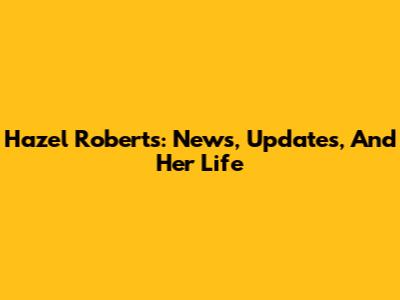 Hazel Roberts: News, Updates, And Her Life