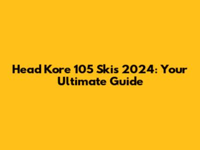 Head Kore 105 Skis 2024: Your Ultimate Guide