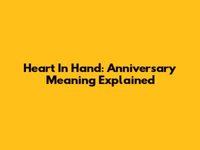 Heart In Hand: Anniversary Meaning Explained