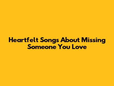 Heartfelt Songs About Missing Someone You Love