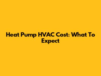 Heat Pump HVAC Cost: What To Expect