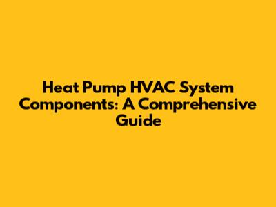 Heat Pump HVAC System Components: A Comprehensive Guide