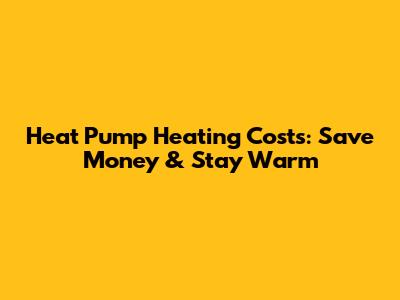 Heat Pump Heating Costs: Save Money & Stay Warm