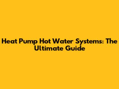 Heat Pump Hot Water Systems: The Ultimate Guide