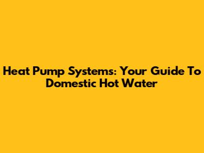 Heat Pump Systems: Your Guide To Domestic Hot Water