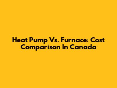 Heat Pump Vs. Furnace: Cost Comparison In Canada