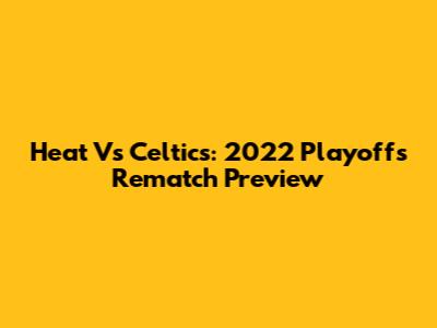 Heat Vs Celtics: 2022 Playoffs Rematch Preview