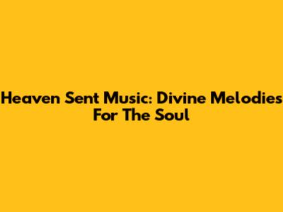 Heaven Sent Music: Divine Melodies For The Soul
