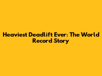 Heaviest Deadlift Ever: The World Record Story