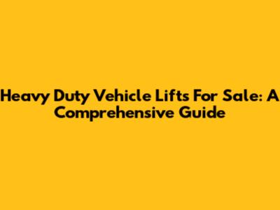 Heavy Duty Vehicle Lifts For Sale: A Comprehensive Guide