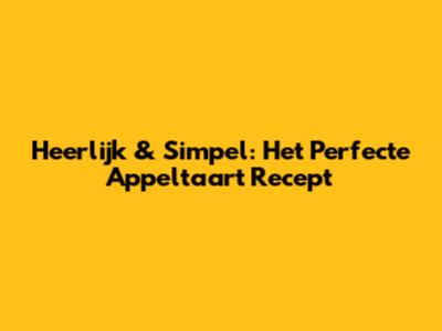 Heerlijk & Simpel: Het Perfecte Appeltaart Recept