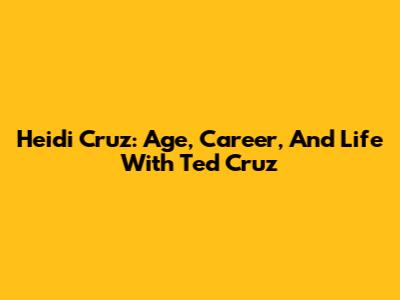 Heidi Cruz: Age, Career, And Life With Ted Cruz