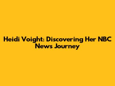 Heidi Voight: Discovering Her NBC News Journey