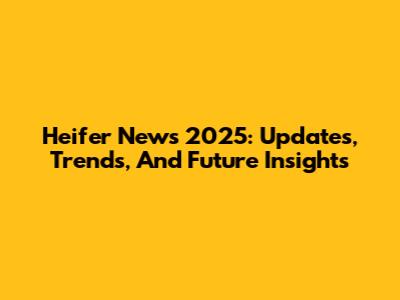 Heifer News 2025: Updates, Trends, And Future Insights