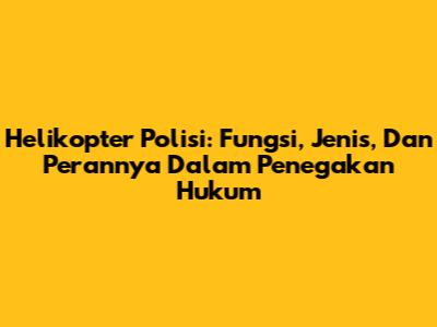 Helikopter Polisi: Fungsi, Jenis, Dan Perannya Dalam Penegakan Hukum
