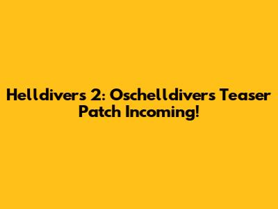 Helldivers 2: Oschelldivers Teaser Patch Incoming!