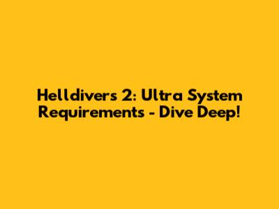 Helldivers 2: Ultra System Requirements - Dive Deep!