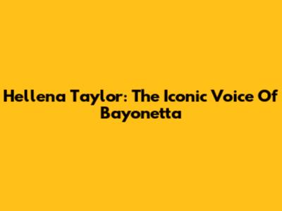 Hellena Taylor: The Iconic Voice Of Bayonetta