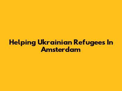 Helping Ukrainian Refugees In Amsterdam