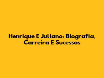 Henrique E Juliano: Biografia, Carreira E Sucessos