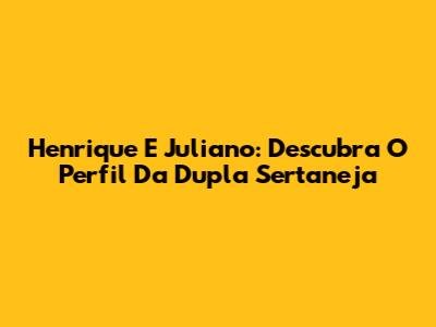 Henrique E Juliano: Descubra O Perfil Da Dupla Sertaneja