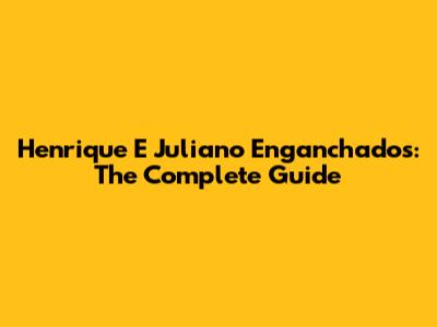 Henrique E Juliano Enganchados: The Complete Guide