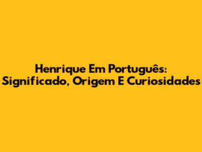 Henrique Em Português: Significado, Origem E Curiosidades